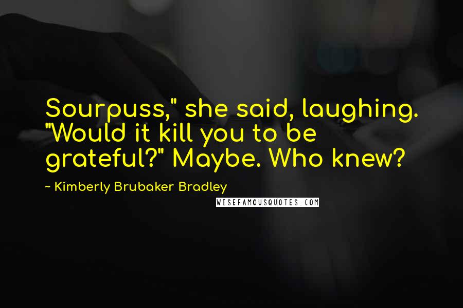Kimberly Brubaker Bradley Quotes: Sourpuss," she said, laughing. "Would it kill you to be grateful?" Maybe. Who knew?