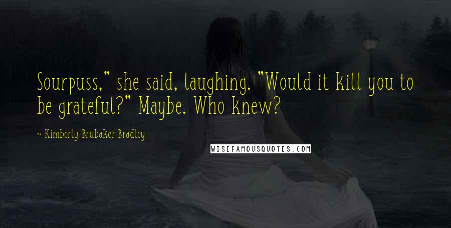 Kimberly Brubaker Bradley Quotes: Sourpuss," she said, laughing. "Would it kill you to be grateful?" Maybe. Who knew?