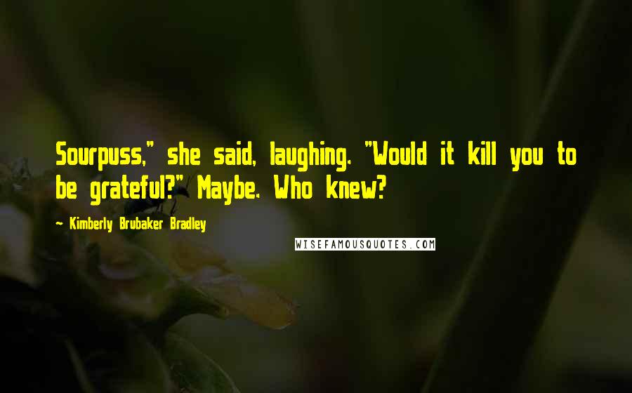 Kimberly Brubaker Bradley Quotes: Sourpuss," she said, laughing. "Would it kill you to be grateful?" Maybe. Who knew?