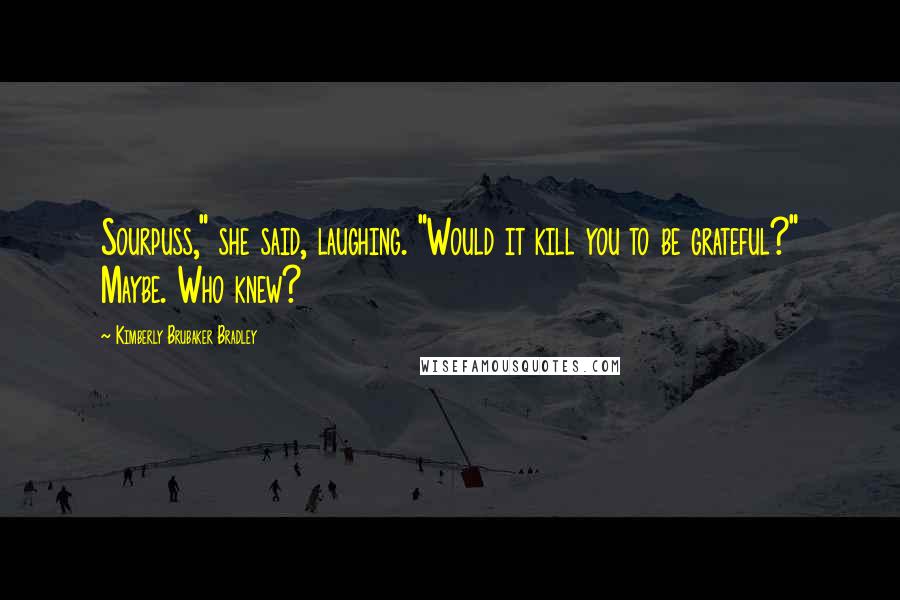 Kimberly Brubaker Bradley Quotes: Sourpuss," she said, laughing. "Would it kill you to be grateful?" Maybe. Who knew?