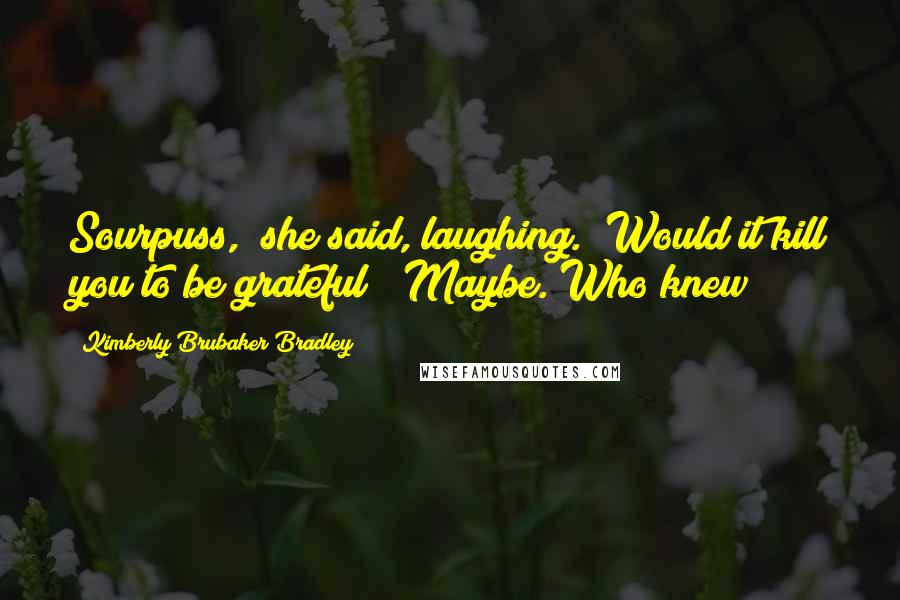 Kimberly Brubaker Bradley Quotes: Sourpuss," she said, laughing. "Would it kill you to be grateful?" Maybe. Who knew?