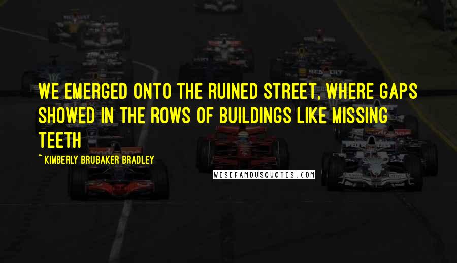 Kimberly Brubaker Bradley Quotes: We emerged onto the ruined street, where gaps showed in the rows of buildings like missing teeth