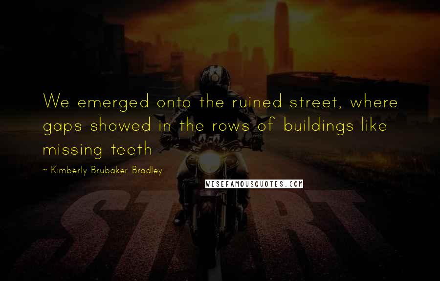 Kimberly Brubaker Bradley Quotes: We emerged onto the ruined street, where gaps showed in the rows of buildings like missing teeth