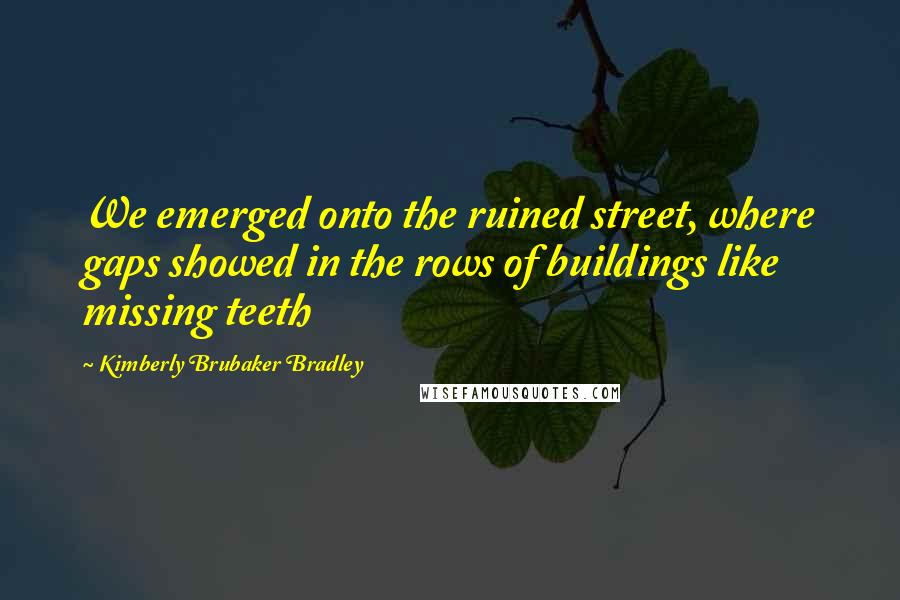 Kimberly Brubaker Bradley Quotes: We emerged onto the ruined street, where gaps showed in the rows of buildings like missing teeth