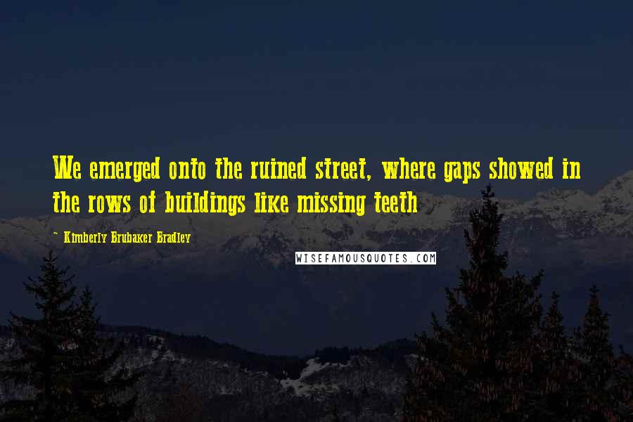 Kimberly Brubaker Bradley Quotes: We emerged onto the ruined street, where gaps showed in the rows of buildings like missing teeth