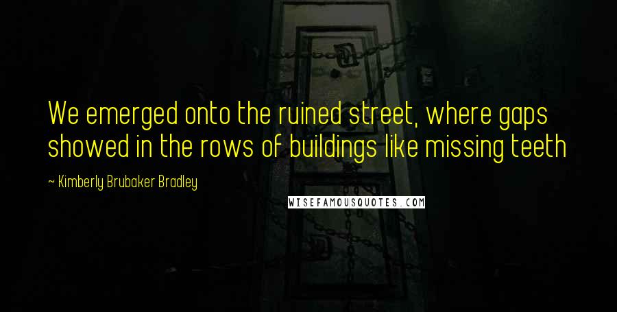Kimberly Brubaker Bradley Quotes: We emerged onto the ruined street, where gaps showed in the rows of buildings like missing teeth