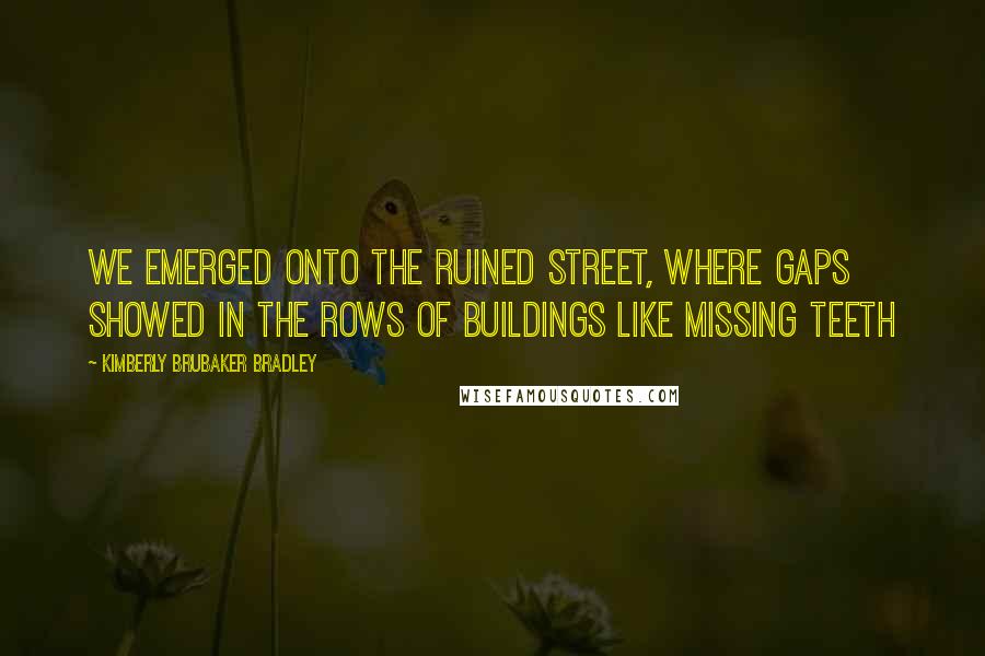 Kimberly Brubaker Bradley Quotes: We emerged onto the ruined street, where gaps showed in the rows of buildings like missing teeth