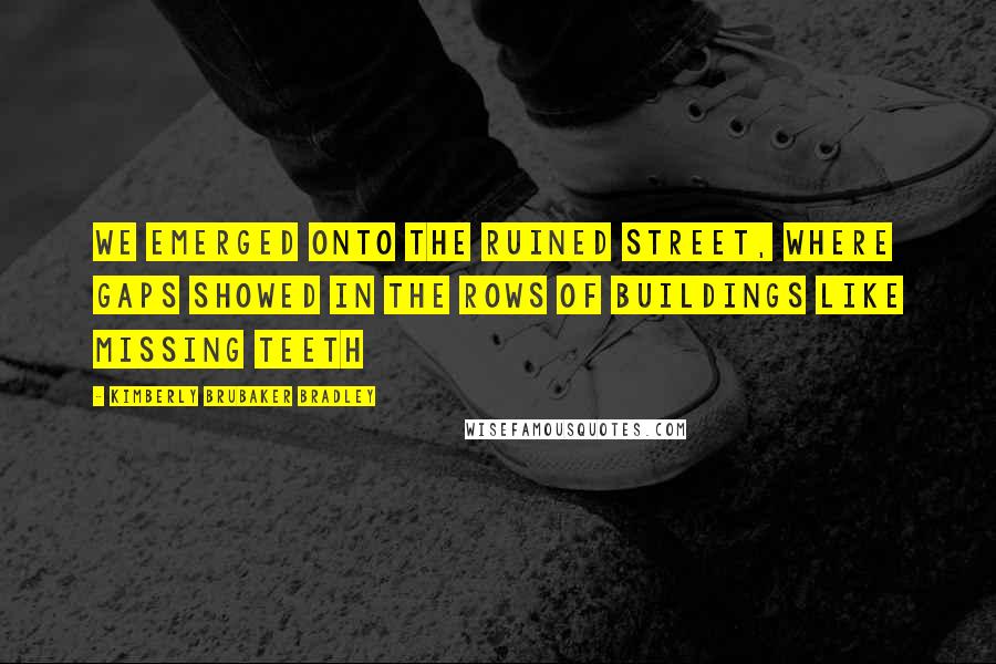 Kimberly Brubaker Bradley Quotes: We emerged onto the ruined street, where gaps showed in the rows of buildings like missing teeth