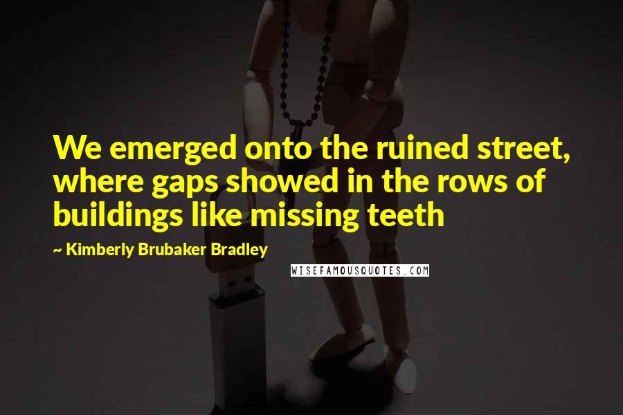 Kimberly Brubaker Bradley Quotes: We emerged onto the ruined street, where gaps showed in the rows of buildings like missing teeth