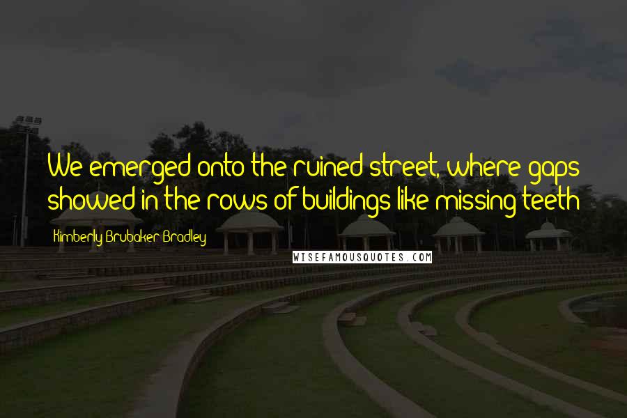 Kimberly Brubaker Bradley Quotes: We emerged onto the ruined street, where gaps showed in the rows of buildings like missing teeth