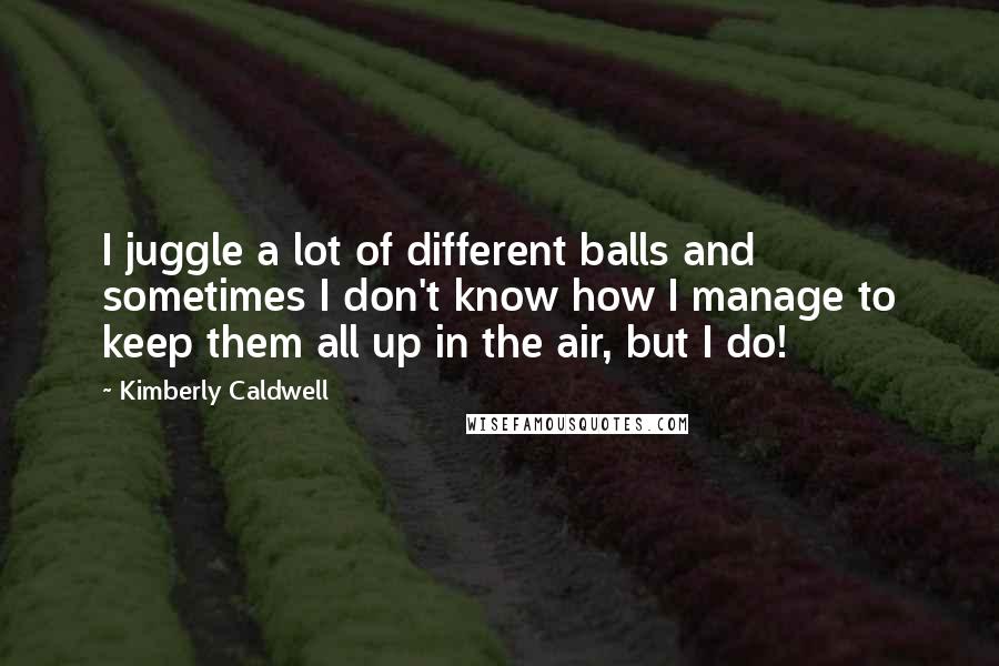 Kimberly Caldwell Quotes: I juggle a lot of different balls and sometimes I don't know how I manage to keep them all up in the air, but I do!