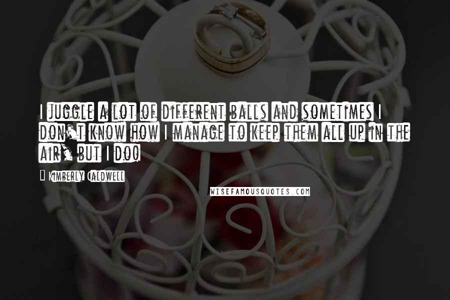 Kimberly Caldwell Quotes: I juggle a lot of different balls and sometimes I don't know how I manage to keep them all up in the air, but I do!