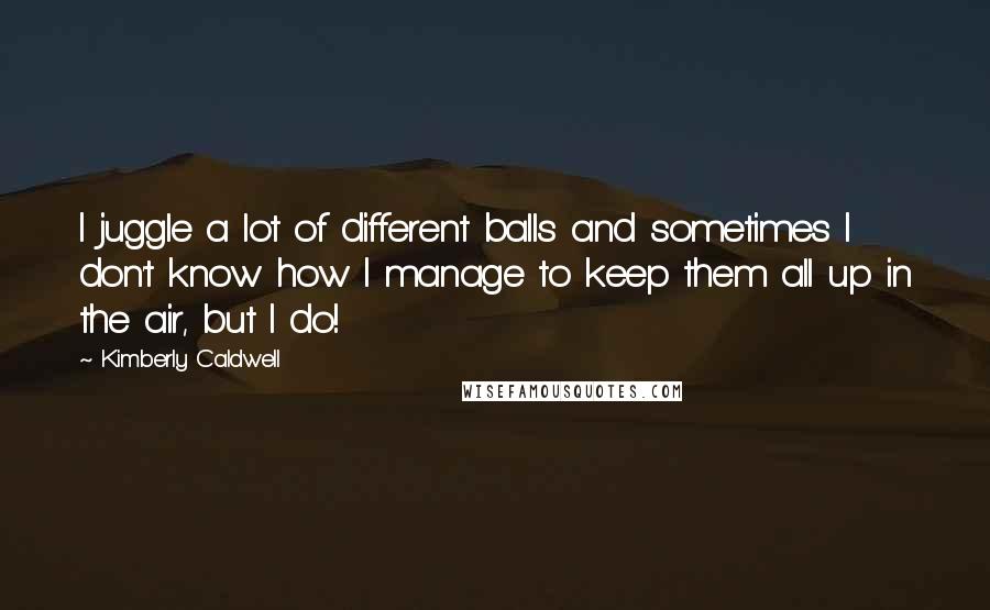 Kimberly Caldwell Quotes: I juggle a lot of different balls and sometimes I don't know how I manage to keep them all up in the air, but I do!