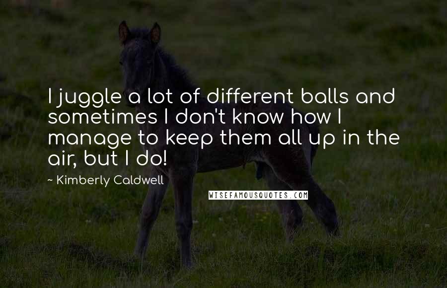 Kimberly Caldwell Quotes: I juggle a lot of different balls and sometimes I don't know how I manage to keep them all up in the air, but I do!