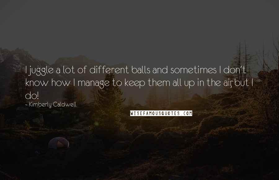 Kimberly Caldwell Quotes: I juggle a lot of different balls and sometimes I don't know how I manage to keep them all up in the air, but I do!