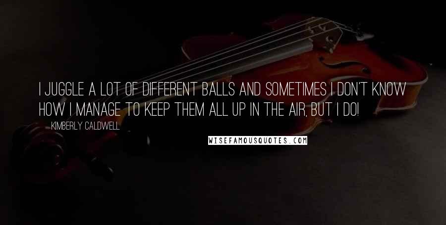 Kimberly Caldwell Quotes: I juggle a lot of different balls and sometimes I don't know how I manage to keep them all up in the air, but I do!