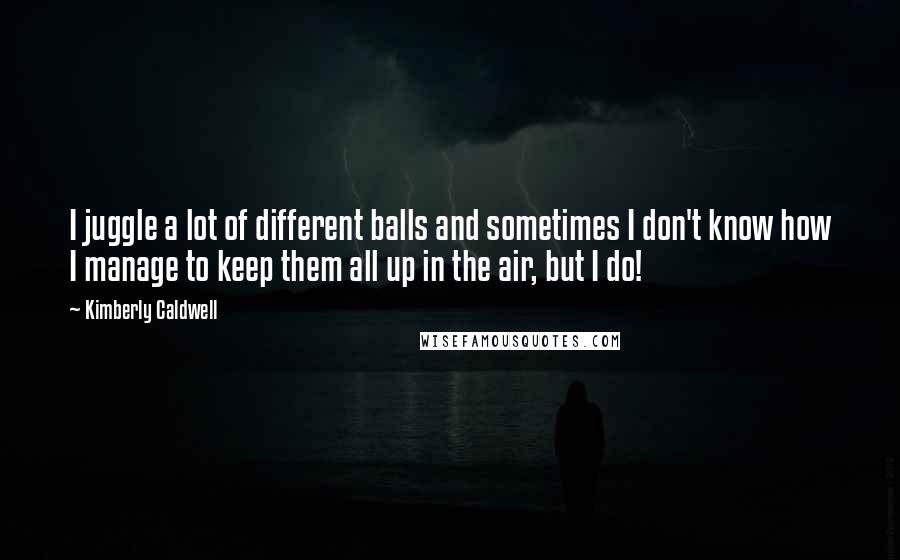 Kimberly Caldwell Quotes: I juggle a lot of different balls and sometimes I don't know how I manage to keep them all up in the air, but I do!