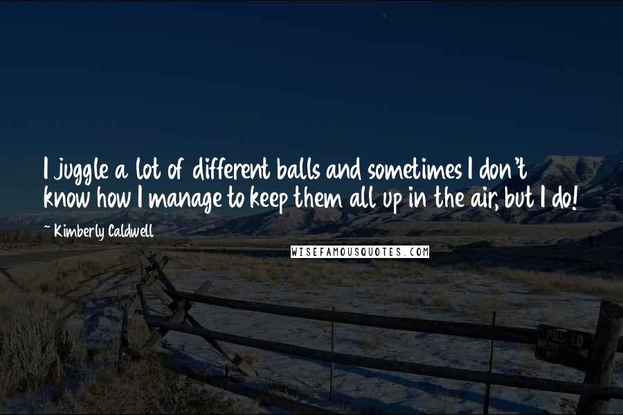 Kimberly Caldwell Quotes: I juggle a lot of different balls and sometimes I don't know how I manage to keep them all up in the air, but I do!