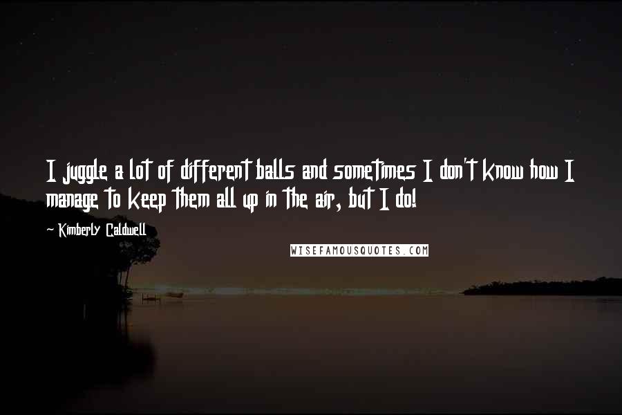 Kimberly Caldwell Quotes: I juggle a lot of different balls and sometimes I don't know how I manage to keep them all up in the air, but I do!