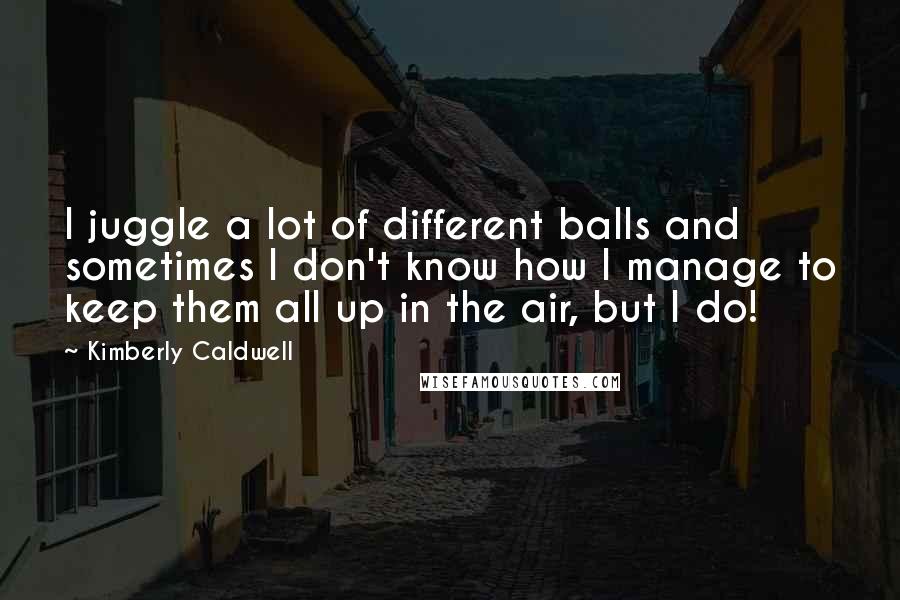 Kimberly Caldwell Quotes: I juggle a lot of different balls and sometimes I don't know how I manage to keep them all up in the air, but I do!