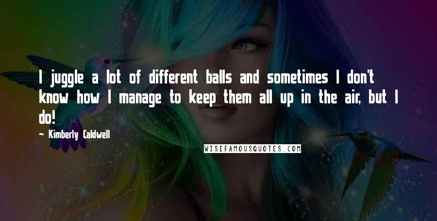 Kimberly Caldwell Quotes: I juggle a lot of different balls and sometimes I don't know how I manage to keep them all up in the air, but I do!