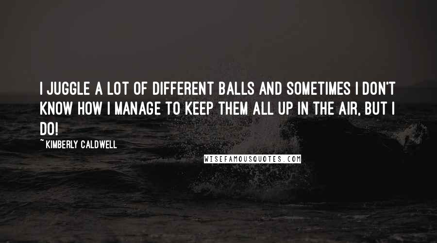 Kimberly Caldwell Quotes: I juggle a lot of different balls and sometimes I don't know how I manage to keep them all up in the air, but I do!