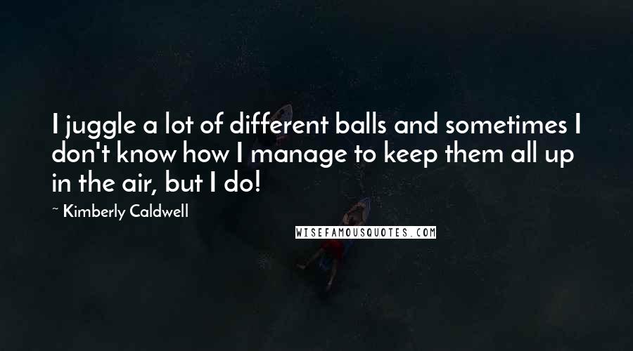 Kimberly Caldwell Quotes: I juggle a lot of different balls and sometimes I don't know how I manage to keep them all up in the air, but I do!