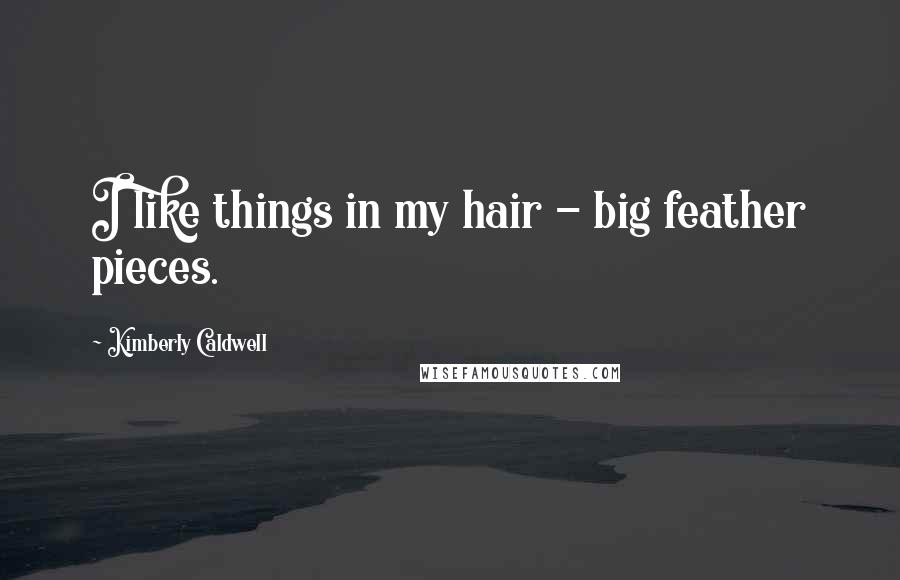 Kimberly Caldwell Quotes: I like things in my hair - big feather pieces.