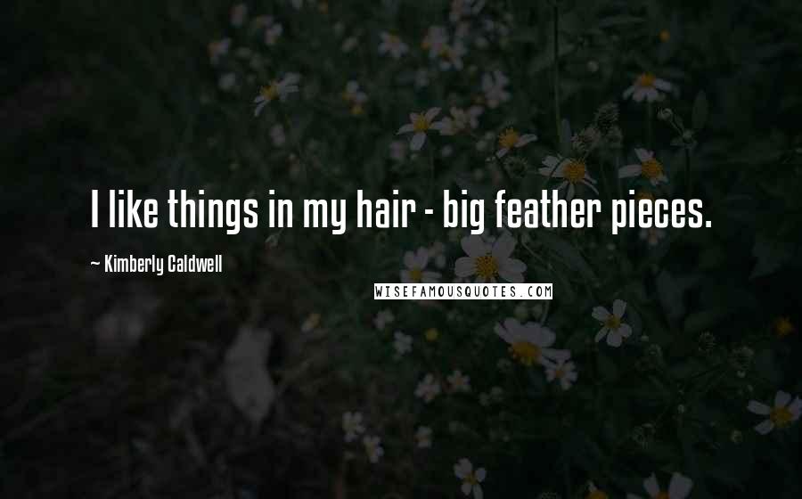 Kimberly Caldwell Quotes: I like things in my hair - big feather pieces.