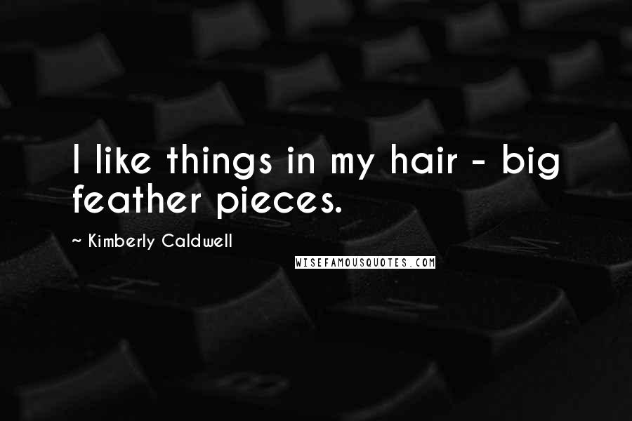 Kimberly Caldwell Quotes: I like things in my hair - big feather pieces.