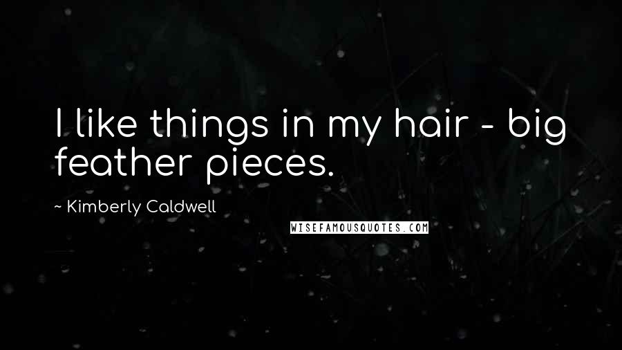 Kimberly Caldwell Quotes: I like things in my hair - big feather pieces.