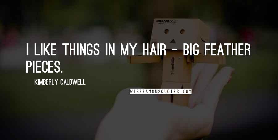 Kimberly Caldwell Quotes: I like things in my hair - big feather pieces.