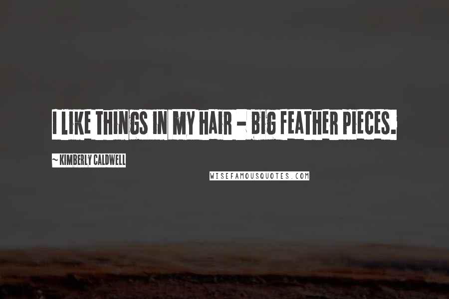 Kimberly Caldwell Quotes: I like things in my hair - big feather pieces.