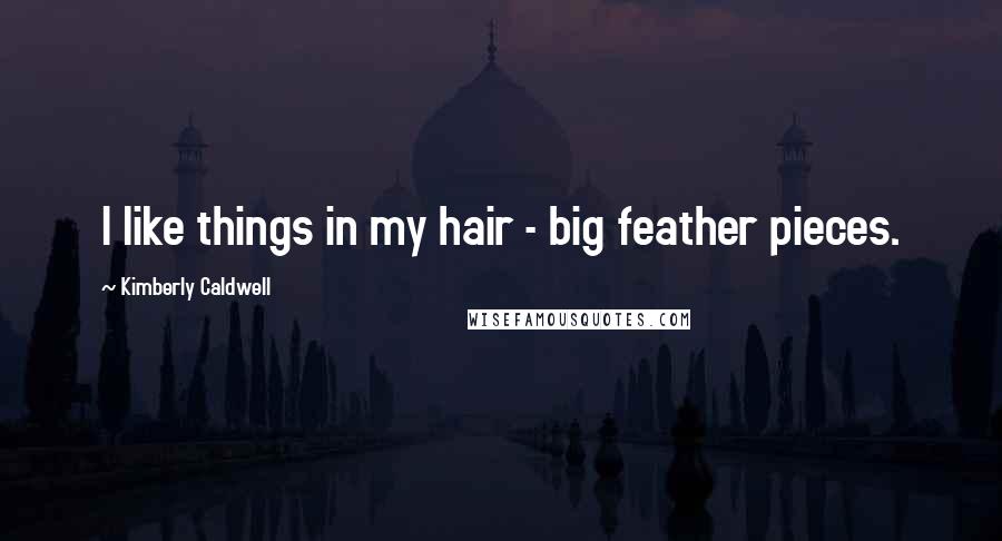 Kimberly Caldwell Quotes: I like things in my hair - big feather pieces.