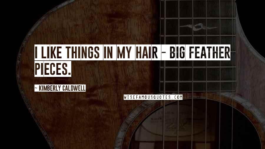 Kimberly Caldwell Quotes: I like things in my hair - big feather pieces.