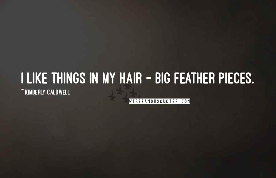 Kimberly Caldwell Quotes: I like things in my hair - big feather pieces.