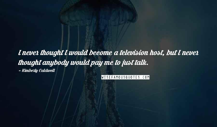 Kimberly Caldwell Quotes: I never thought I would become a television host, but I never thought anybody would pay me to just talk.