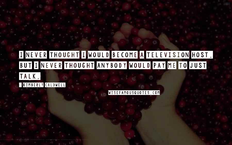 Kimberly Caldwell Quotes: I never thought I would become a television host, but I never thought anybody would pay me to just talk.