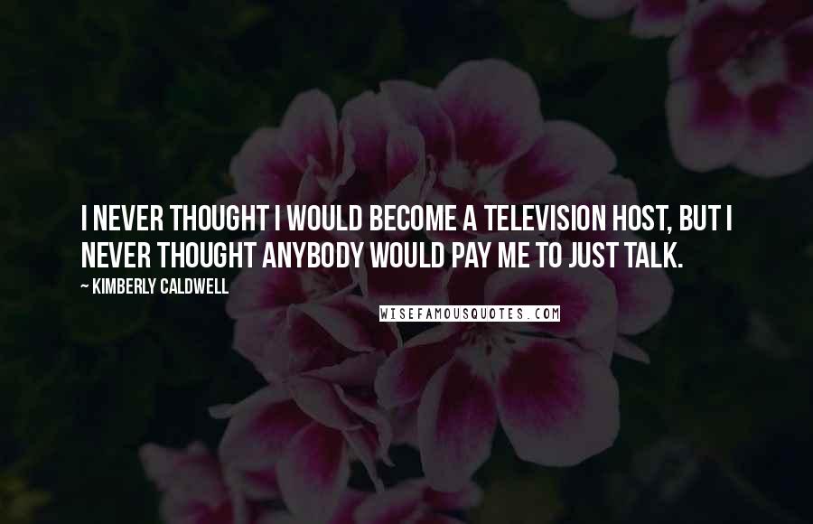 Kimberly Caldwell Quotes: I never thought I would become a television host, but I never thought anybody would pay me to just talk.