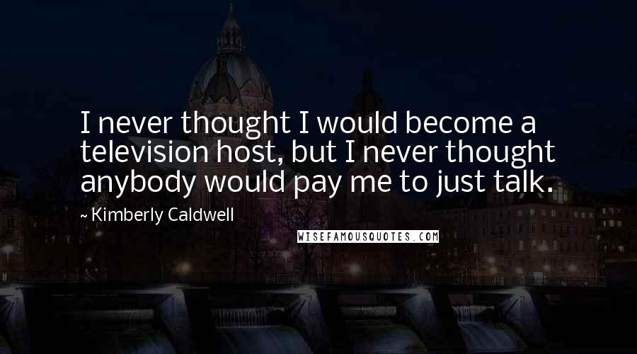 Kimberly Caldwell Quotes: I never thought I would become a television host, but I never thought anybody would pay me to just talk.