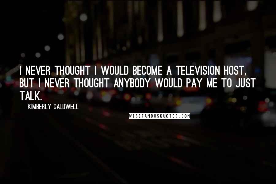 Kimberly Caldwell Quotes: I never thought I would become a television host, but I never thought anybody would pay me to just talk.