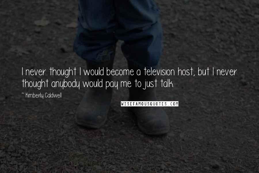 Kimberly Caldwell Quotes: I never thought I would become a television host, but I never thought anybody would pay me to just talk.