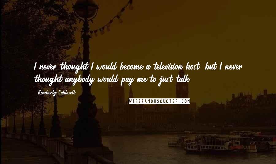 Kimberly Caldwell Quotes: I never thought I would become a television host, but I never thought anybody would pay me to just talk.