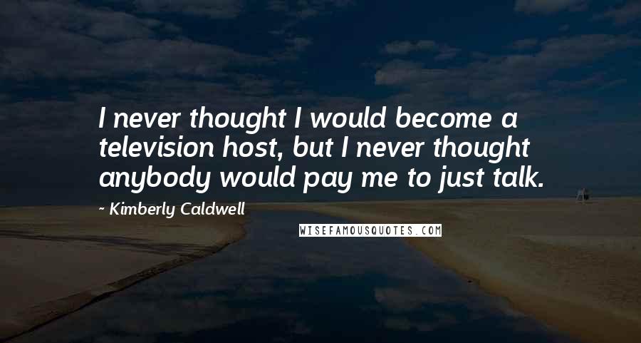 Kimberly Caldwell Quotes: I never thought I would become a television host, but I never thought anybody would pay me to just talk.