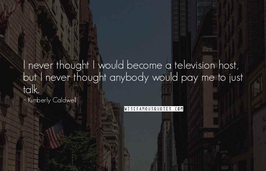 Kimberly Caldwell Quotes: I never thought I would become a television host, but I never thought anybody would pay me to just talk.