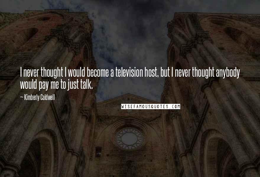 Kimberly Caldwell Quotes: I never thought I would become a television host, but I never thought anybody would pay me to just talk.