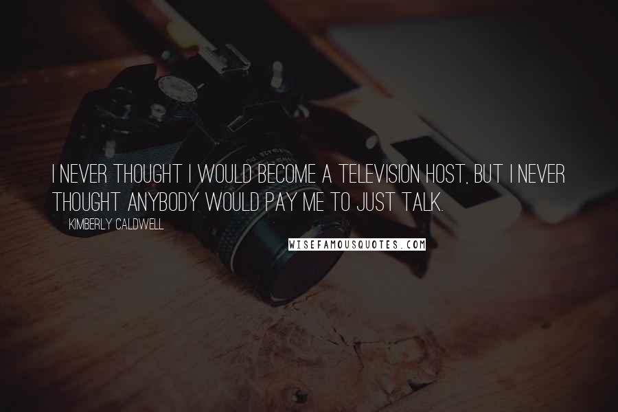 Kimberly Caldwell Quotes: I never thought I would become a television host, but I never thought anybody would pay me to just talk.