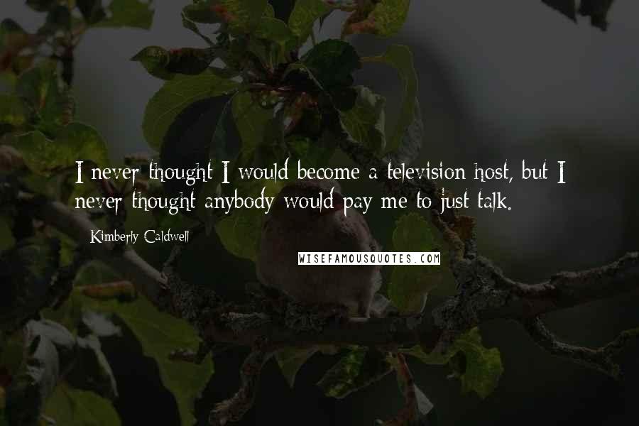 Kimberly Caldwell Quotes: I never thought I would become a television host, but I never thought anybody would pay me to just talk.