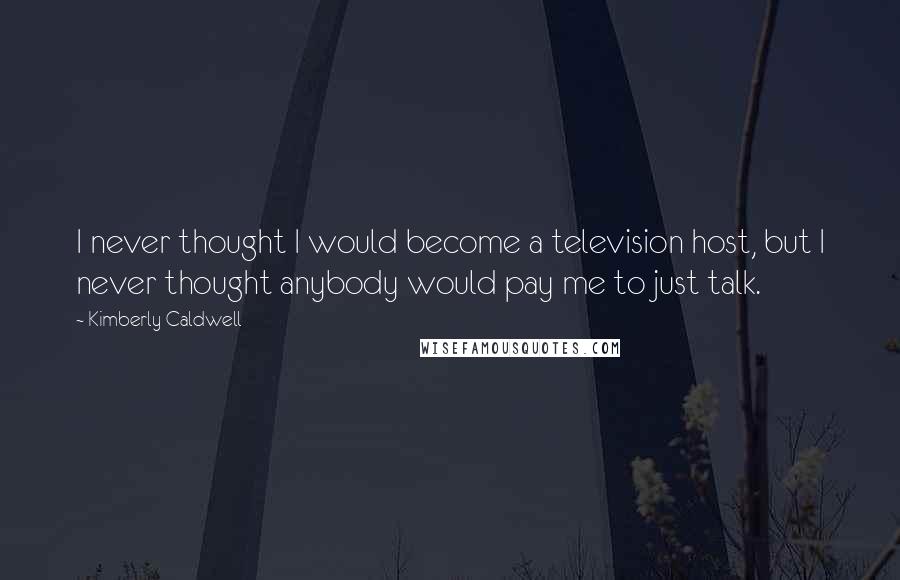 Kimberly Caldwell Quotes: I never thought I would become a television host, but I never thought anybody would pay me to just talk.