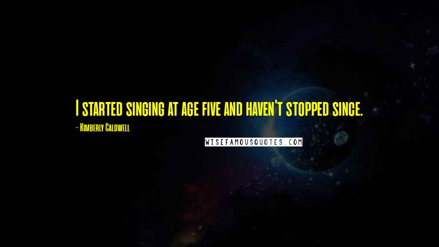 Kimberly Caldwell Quotes: I started singing at age five and haven't stopped since.